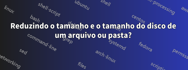 Reduzindo o tamanho e o tamanho do disco de um arquivo ou pasta?