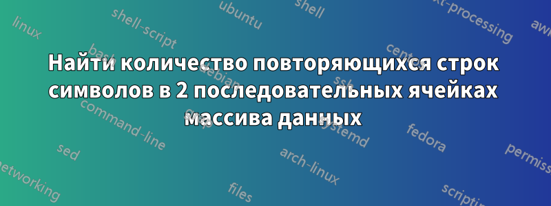 Найти количество повторяющихся строк символов в 2 последовательных ячейках массива данных