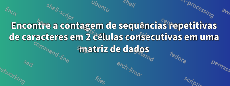 Encontre a contagem de sequências repetitivas de caracteres em 2 células consecutivas em uma matriz de dados