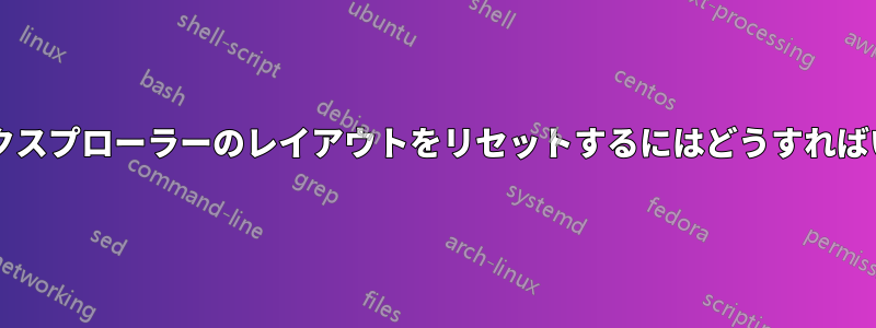 ファイルエクスプローラーのレイアウトをリセットするにはどうすればいいですか?