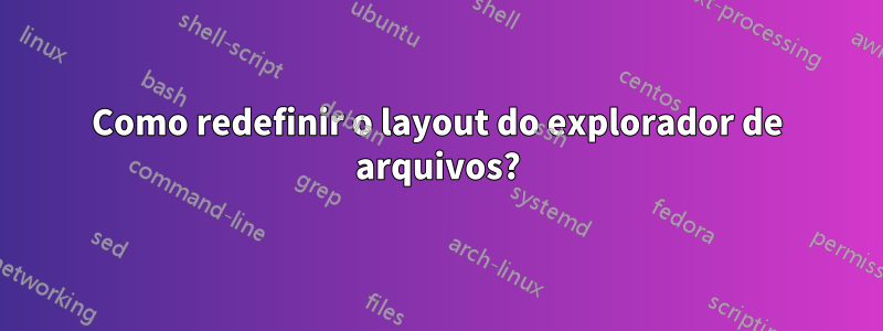 Como redefinir o layout do explorador de arquivos?