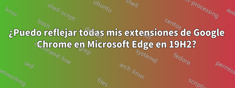 ¿Puedo reflejar todas mis extensiones de Google Chrome en Microsoft Edge en 19H2?