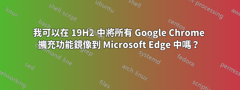 我可以在 19H2 中將所有 Google Chrome 擴充功能鏡像到 Microsoft Edge 中嗎？