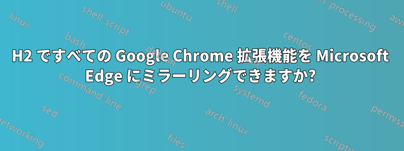 19H2 ですべての Google Chrome 拡張機能を Microsoft Edge にミラーリングできますか?