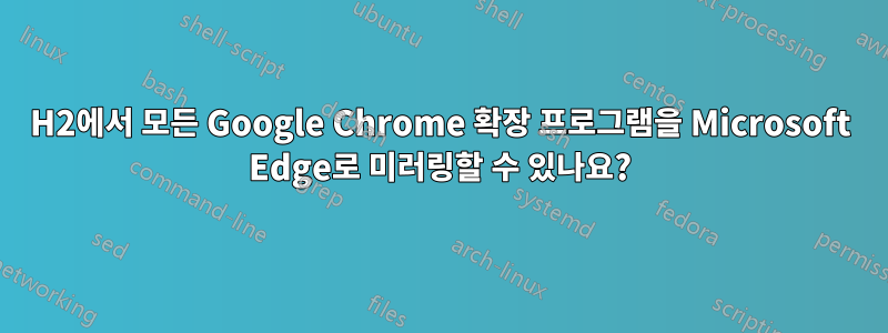 19H2에서 모든 Google Chrome 확장 프로그램을 Microsoft Edge로 미러링할 수 있나요?