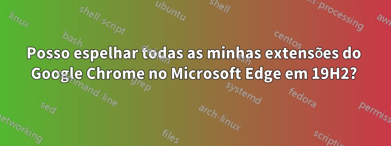 Posso espelhar todas as minhas extensões do Google Chrome no Microsoft Edge em 19H2?