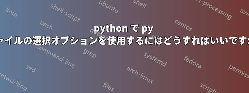 python で py ファイルの選択オプションを使用するにはどうすればいいですか? 