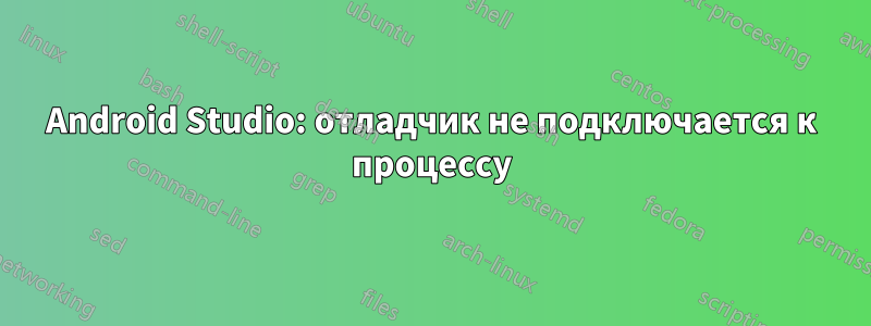 Android Studio: отладчик не подключается к процессу