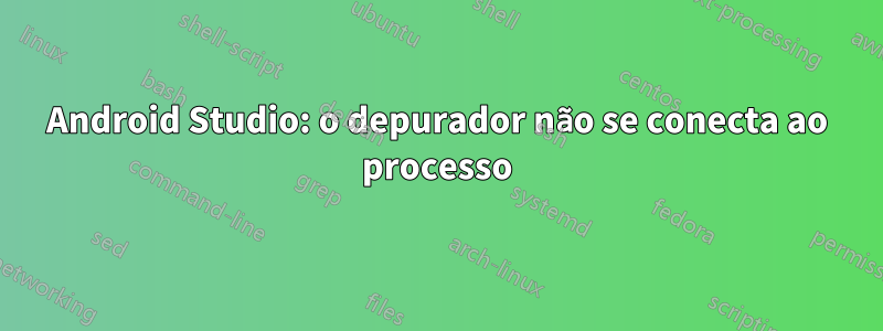 Android Studio: o depurador não se conecta ao processo