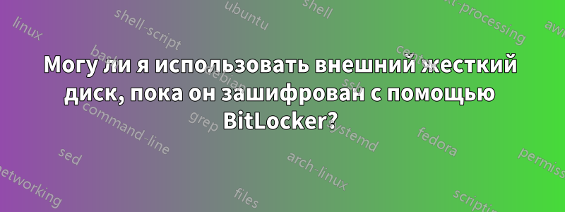 Могу ли я использовать внешний жесткий диск, пока он зашифрован с помощью BitLocker?