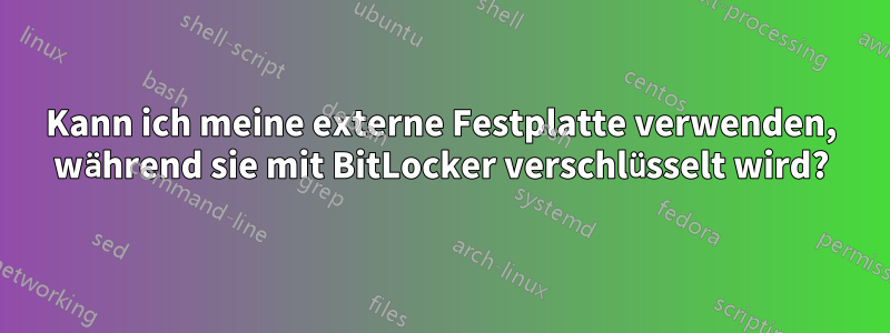 Kann ich meine externe Festplatte verwenden, während sie mit BitLocker verschlüsselt wird?