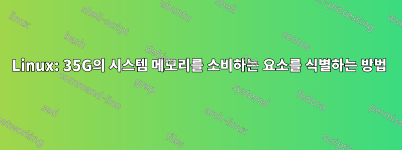 Linux: 35G의 시스템 메모리를 소비하는 요소를 식별하는 방법