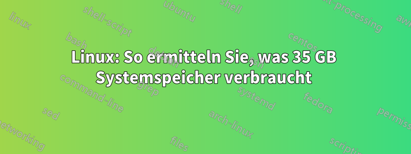 Linux: So ermitteln Sie, was 35 GB Systemspeicher verbraucht