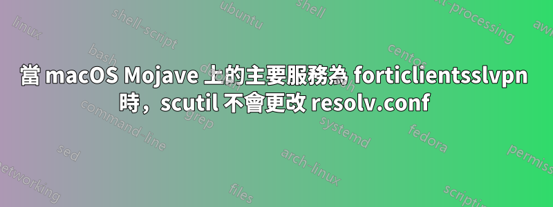 當 macOS Mojave 上的主要服務為 forticlientsslvpn 時，scutil 不會更改 resolv.conf