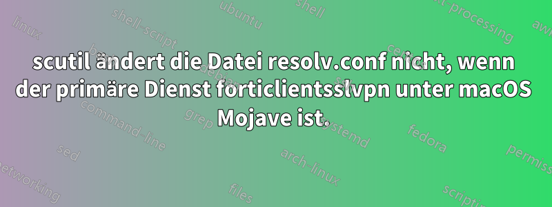 scutil ändert die Datei resolv.conf nicht, wenn der primäre Dienst forticlientsslvpn unter macOS Mojave ist.