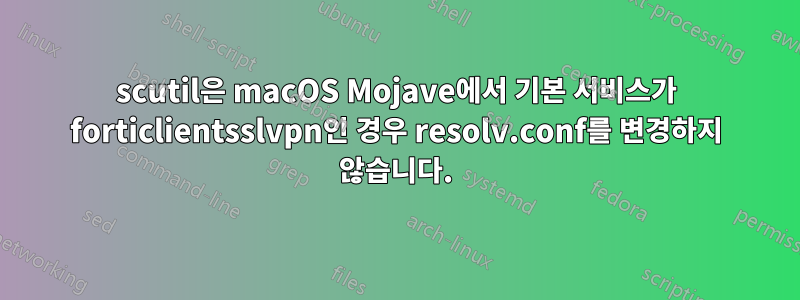 scutil은 macOS Mojave에서 기본 서비스가 forticlientsslvpn인 경우 resolv.conf를 변경하지 않습니다.