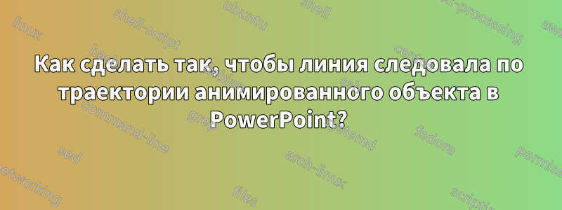 Как сделать так, чтобы линия следовала по траектории анимированного объекта в PowerPoint?