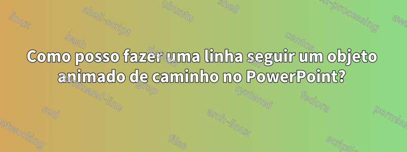 Como posso fazer uma linha seguir um objeto animado de caminho no PowerPoint?