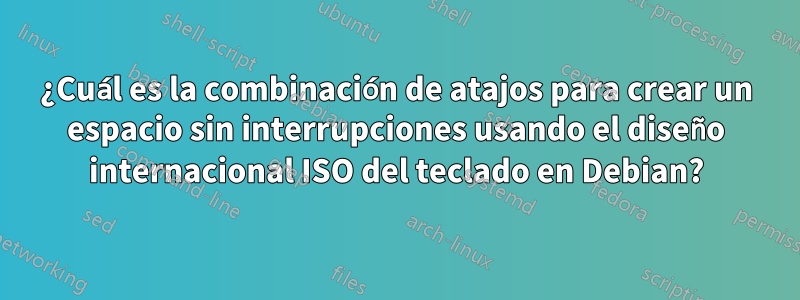 ¿Cuál es la combinación de atajos para crear un espacio sin interrupciones usando el diseño internacional ISO del teclado en Debian?