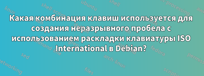 Какая комбинация клавиш используется для создания неразрывного пробела с использованием раскладки клавиатуры ISO International в Debian?