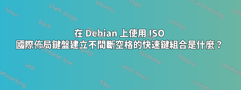 在 Debian 上使用 ISO 國際佈局鍵盤建立不間斷空格的快速鍵組合是什麼？