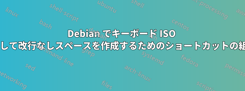 Debian でキーボード ISO 国際レイアウトを使用して改行なしスペースを作成するためのショートカットの組み合わせは何ですか?