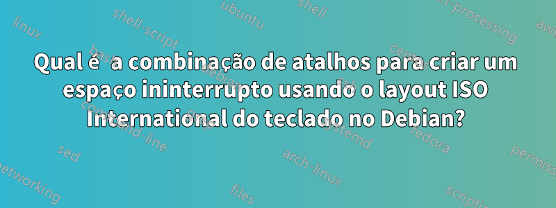 Qual é a combinação de atalhos para criar um espaço ininterrupto usando o layout ISO International do teclado no Debian?