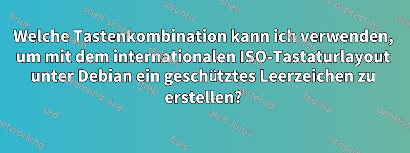 Welche Tastenkombination kann ich verwenden, um mit dem internationalen ISO-Tastaturlayout unter Debian ein geschütztes Leerzeichen zu erstellen?