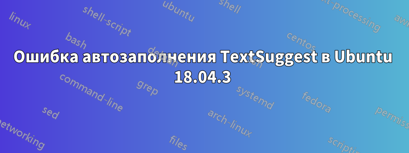 Ошибка автозаполнения TextSuggest в Ubuntu 18.04.3