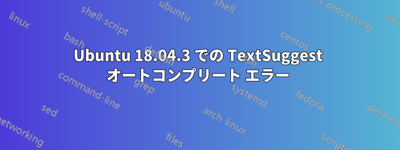 Ubuntu 18.04.3 での TextSuggest オートコンプリート エラー