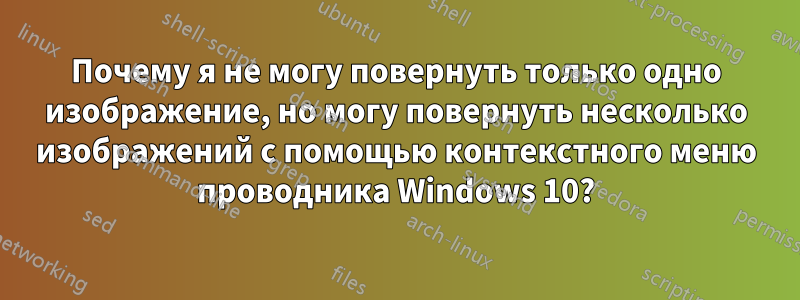 Почему я не могу повернуть только одно изображение, но могу повернуть несколько изображений с помощью контекстного меню проводника Windows 10?