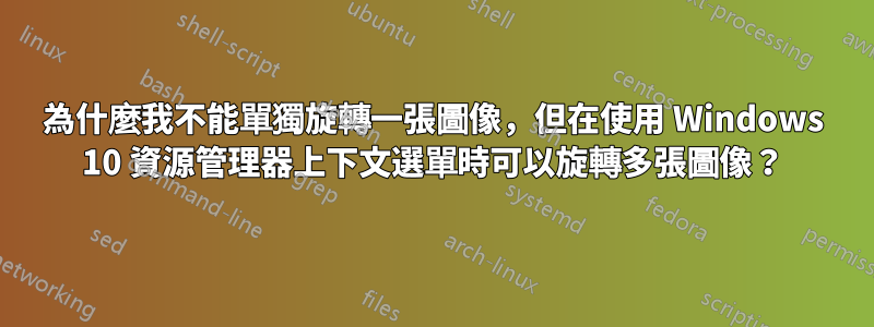 為什麼我不能單獨旋轉一張圖像，但在使用 Windows 10 資源管理器上下文選單時可以旋轉多張圖像？