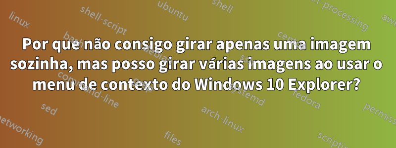 Por que não consigo girar apenas uma imagem sozinha, mas posso girar várias imagens ao usar o menu de contexto do Windows 10 Explorer?