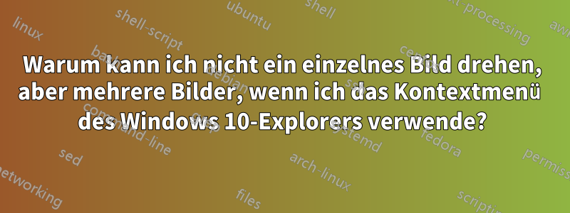 Warum kann ich nicht ein einzelnes Bild drehen, aber mehrere Bilder, wenn ich das Kontextmenü des Windows 10-Explorers verwende?