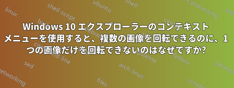 Windows 10 エクスプローラーのコンテキスト メニューを使用すると、複数の画像を回転できるのに、1 つの画像だけを回転できないのはなぜですか?