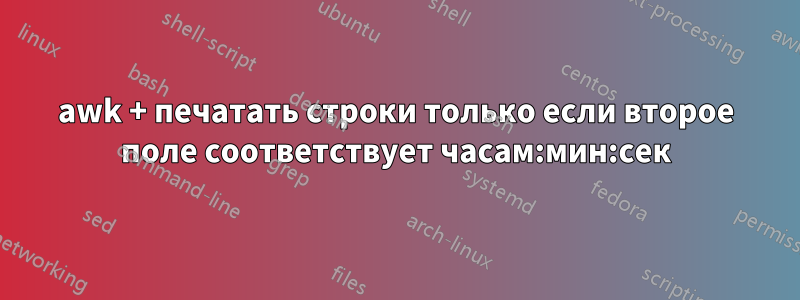 awk + печатать строки только если второе поле соответствует часам:мин:сек