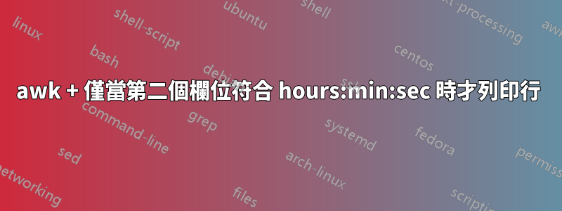 awk + ​​僅當第二個欄位符合 hours:min:sec 時才列印行