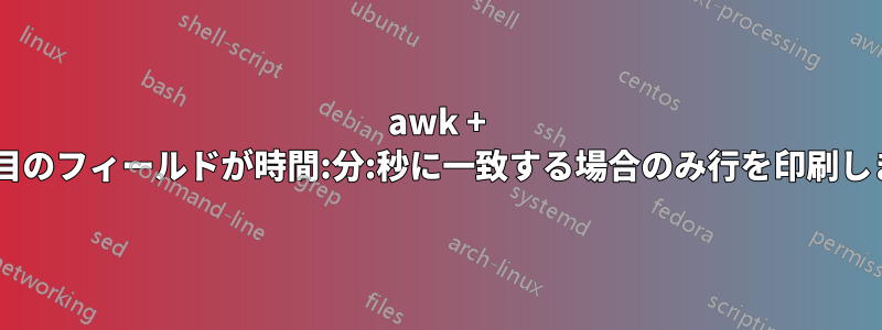 awk + ​​2番目のフィールドが時間:分:秒に一致する場合のみ行を印刷します