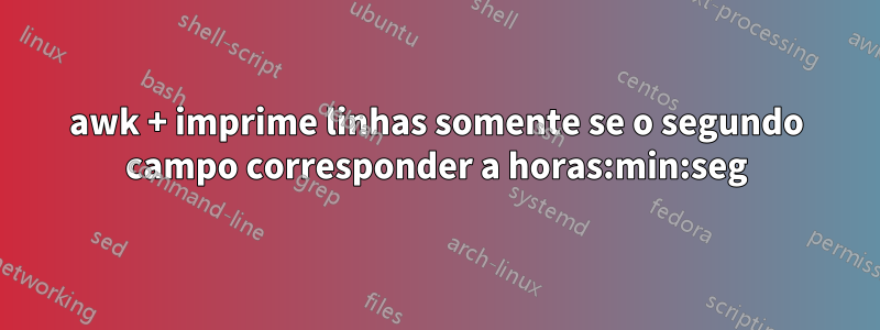 awk + imprime linhas somente se o segundo campo corresponder a horas:min:seg