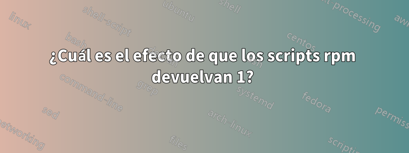 ¿Cuál es el efecto de que los scripts rpm devuelvan 1?