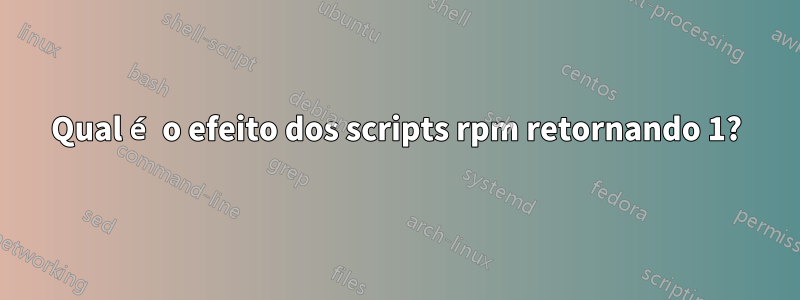 Qual é o efeito dos scripts rpm retornando 1?