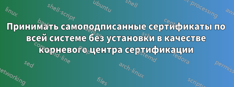 Принимать самоподписанные сертификаты по всей системе без установки в качестве корневого центра сертификации