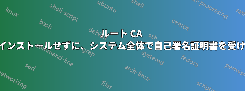 ルート CA としてインストールせずに、システム全体で自己署名証明書を受け入れる