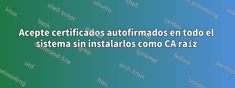 Acepte certificados autofirmados en todo el sistema sin instalarlos como CA raíz