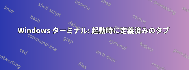 Windows ターミナル: 起動時に定義済みのタブ