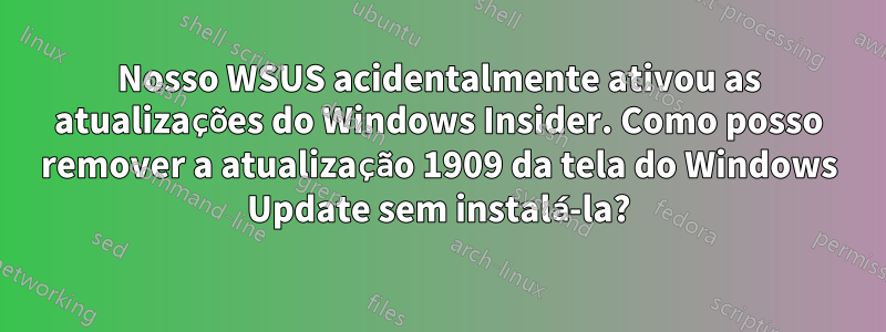 Nosso WSUS acidentalmente ativou as atualizações do Windows Insider. Como posso remover a atualização 1909 da tela do Windows Update sem instalá-la?