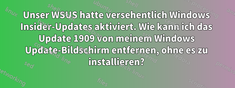 Unser WSUS hatte versehentlich Windows Insider-Updates aktiviert. Wie kann ich das Update 1909 von meinem Windows Update-Bildschirm entfernen, ohne es zu installieren?