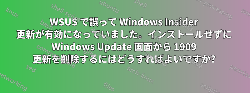 WSUS で誤って Windows Insider 更新が有効になっていました。インストールせずに Windows Update 画面から 1909 更新を削除するにはどうすればよいですか?