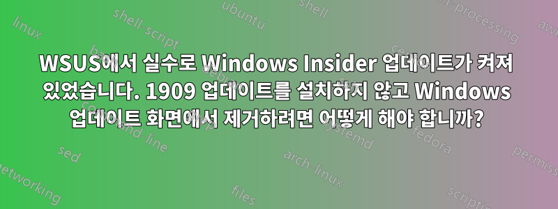 WSUS에서 실수로 Windows Insider 업데이트가 켜져 있었습니다. 1909 업데이트를 설치하지 않고 Windows 업데이트 화면에서 제거하려면 어떻게 해야 합니까?