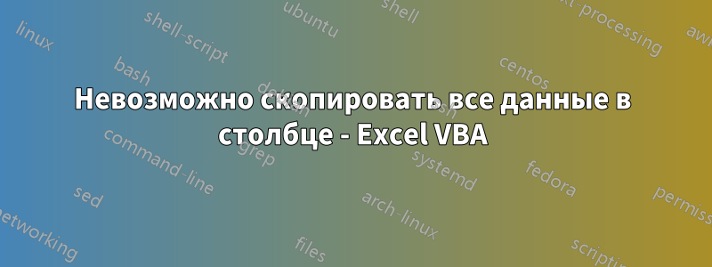 Невозможно скопировать все данные в столбце - Excel VBA